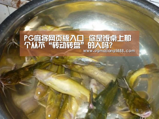 PG麻将网页版入口-你是饭桌上那个从不“转动转盘”的人吗?(图1) PG麻将网页版入口