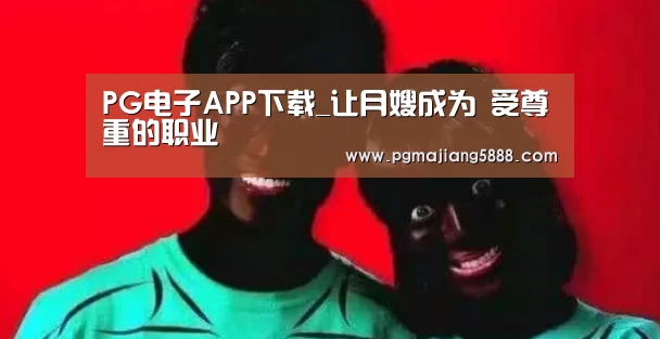 PG电子APP下载_让月嫂成为 受尊重的职业(图4) PG麻将APP下载
