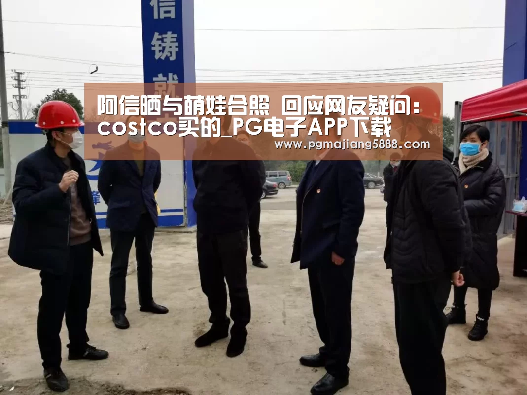 阿信晒与萌娃合照 回应网友疑问:costco买的_PG电子APP下载(图1) PG娱乐平台