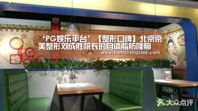 ‘PG娱乐平台’【整形口碑】北京京美整形刘成胜院长的自体脂肪隆胸(图1) PG麻将APP下载