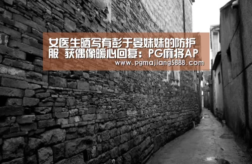女医生晒写有彭于晏妹妹的防护服 获偶像暖心回复:PG麻将APP下载(图2) PG麻将网页版入口