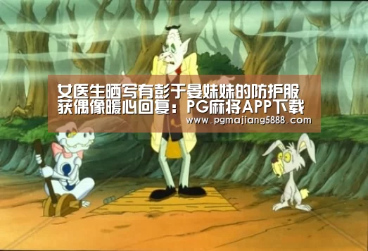 女医生晒写有彭于晏妹妹的防护服 获偶像暖心回复:PG麻将APP下载(图1) PG麻将APP下载