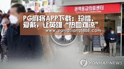PG麻将APP下载:珍惜、爱戴,让英雄“热血难凉”(图2) PG麻将APP下载