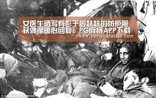 女医生晒写有彭于晏妹妹的防护服 获偶像暖心回复:PG麻将APP下载(图3) PG麻将APP下载